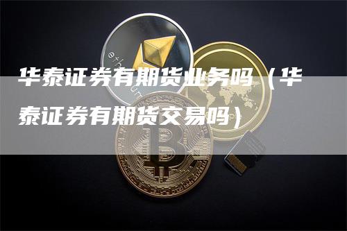 华泰证券有期货业务吗（华泰证券有期货交易吗）