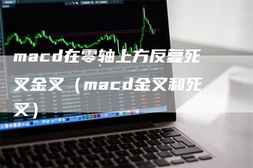 macd在零轴上方反复死叉金叉（macd金叉和死叉）