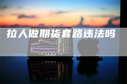 拉人做期货套路违法吗