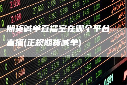 期货喊单直播室在哪个平台直播(正规期货喊单)