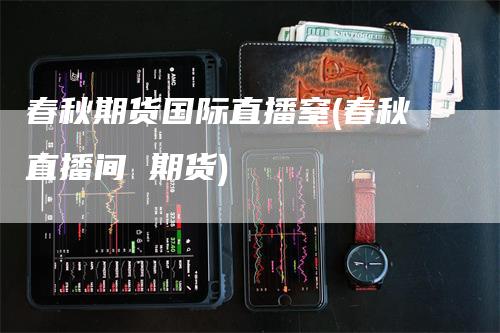 春秋期货国际直播窒(春秋直播间 期货)