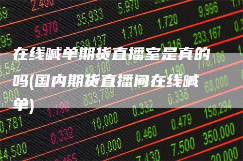 在线喊单期货直播室是真的吗(国内期货直播间在线喊单)