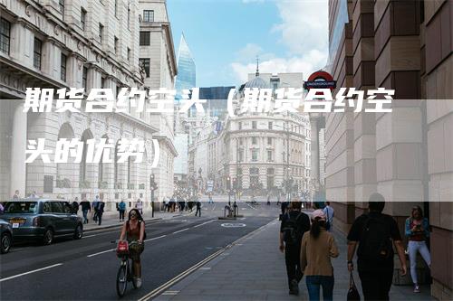期货合约空头（期货合约空头的优势）