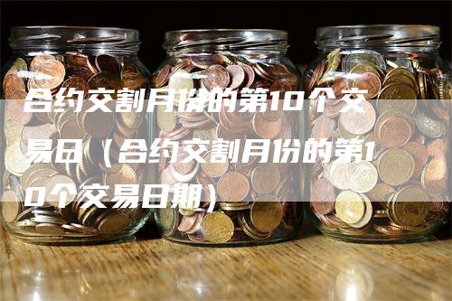 合约交割月份的第10个交易日（合约交割月份的第10个交易日期）