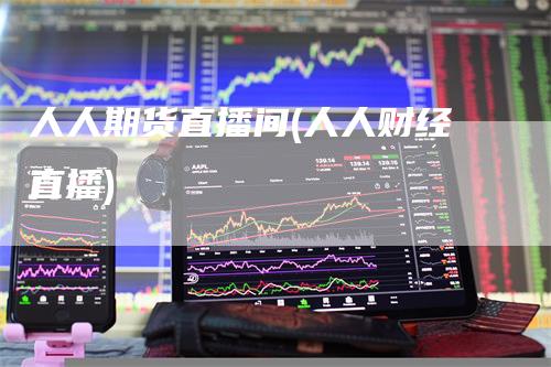 人人期货直播间(人人财经直播)