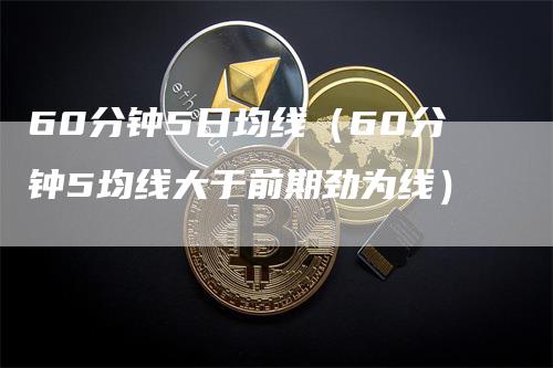 60分钟5日均线（60分钟5均线大于前期劲为线）