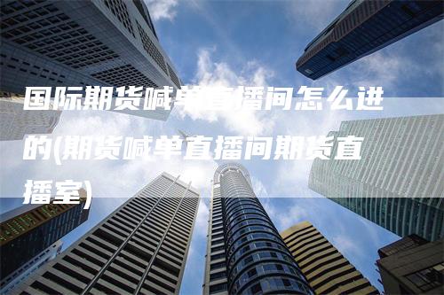 国际期货喊单直播间怎么进的(期货喊单直播间期货直播室)