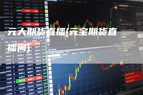 元大期货直播(元宝期货直播间)