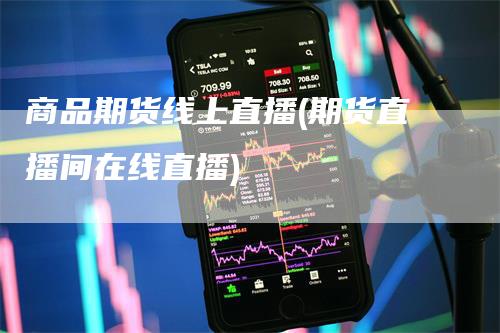 商品期货线上直播(期货直播间在线直播)