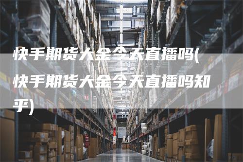 快手期货大金今天直播吗(快手期货大金今天直播吗知乎)