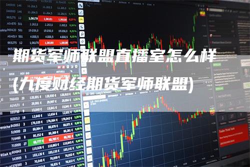 期货军师联盟直播室怎么样(九度财经期货军师联盟)