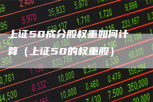 上证50成分股权重如何计算（上证50的权重股）