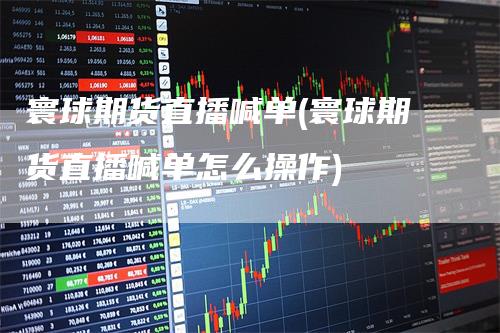 寰球期货直播喊单(寰球期货直播喊单怎么操作)