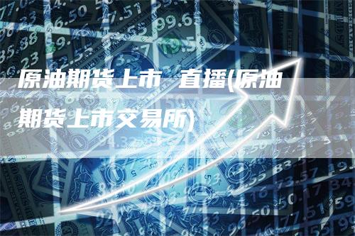 原油期货上市 直播(原油期货上市交易所)