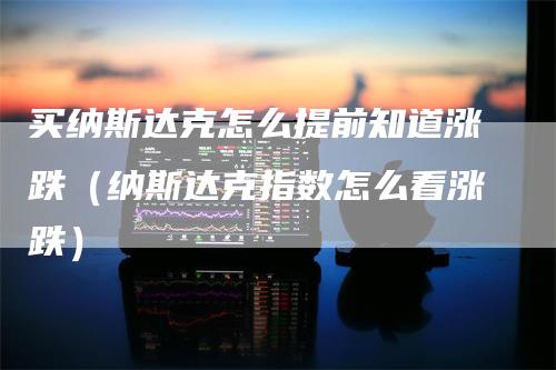 买纳斯达克怎么提前知道涨跌（纳斯达克指数怎么看涨跌）