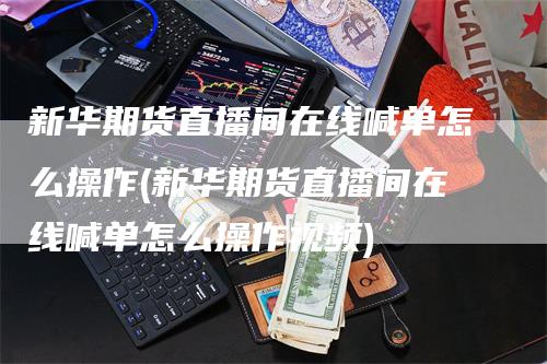 新华期货直播间在线喊单怎么操作(新华期货直播间在线喊单怎么操作视频)