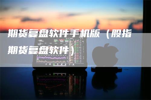 期货复盘软件手机版（股指期货复盘软件）