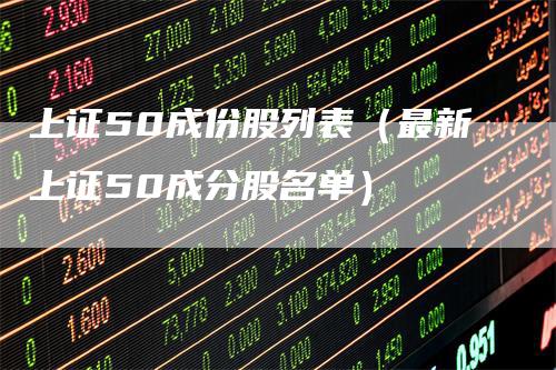 上证50成份股列表（最新上证50成分股名单）