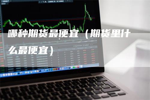 哪种期货最便宜（期货里什么最便宜）