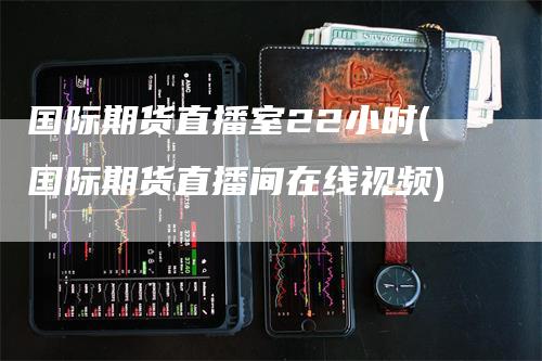 国际期货直播室22小时(国际期货直播间在线视频)