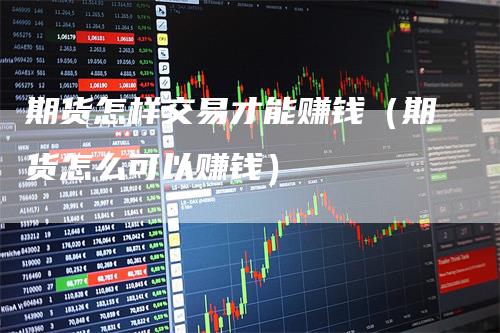 期货怎样交易才能赚钱（期货怎么可以赚钱）