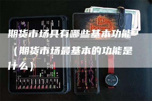 期货市场具有哪些基本功能（期货市场最基本的功能是什么）