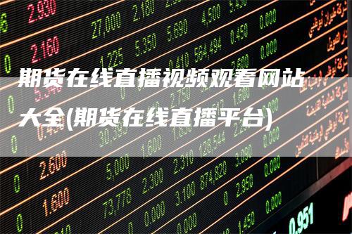 期货在线直播视频观看网站大全(期货在线直播平台)