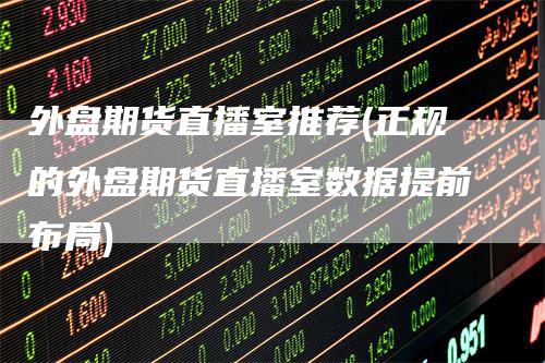 外盘期货直播室推荐(正规的外盘期货直播室数据提前布局)