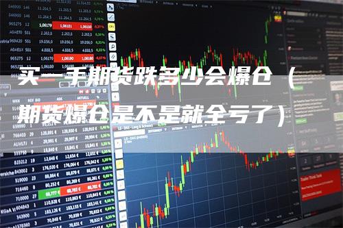 买一手期货跌多少会爆仓（期货爆仓是不是就全亏了）