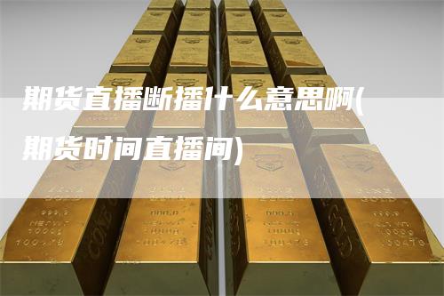 期货直播断播什么意思啊(期货时间直播间)