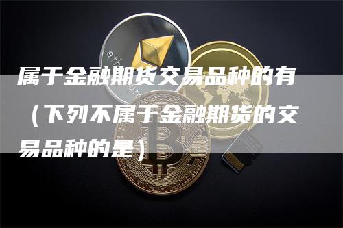 属于金融期货交易品种的有（下列不属于金融期货的交易品种的是）