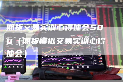 期货交易实训心得体会500（期货模拟交易实训心得体会）