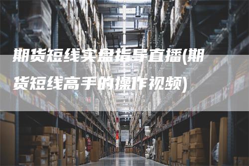 期货短线实盘指导直播(期货短线高手的操作视频)