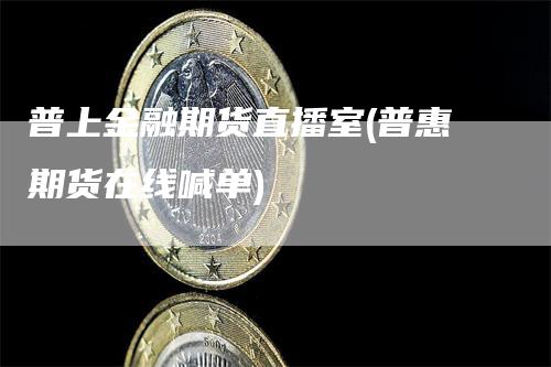 普上金融期货直播室(普惠期货在线喊单)