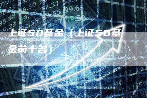 上证50基金（上证50基金前十名）