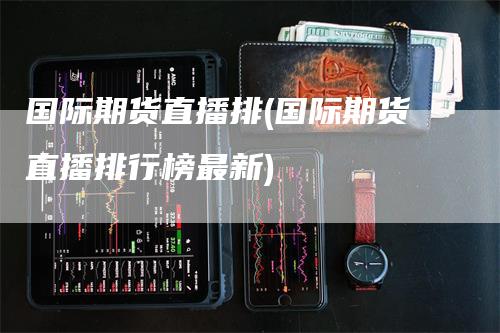 国际期货直播排(国际期货直播排行榜最新)