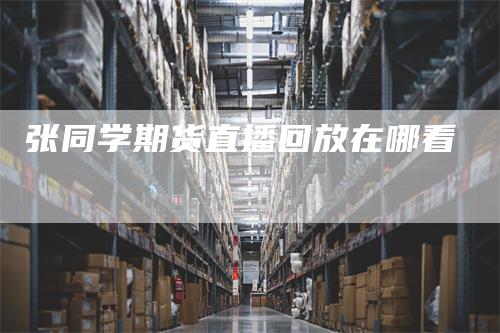 张同学期货直播回放在哪看