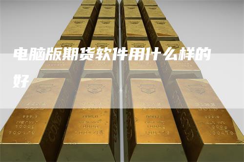 电脑版期货软件用什么样的好