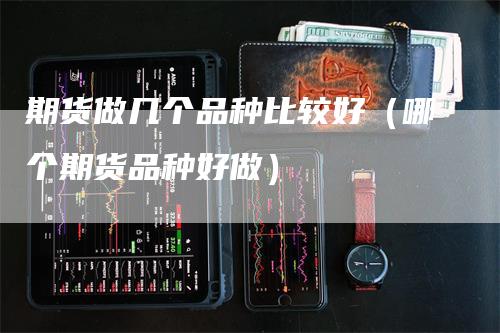 期货做几个品种比较好（哪个期货品种好做）