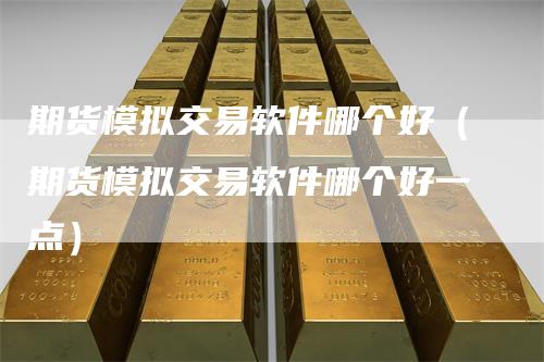 期货模拟交易软件哪个好（期货模拟交易软件哪个好一点）