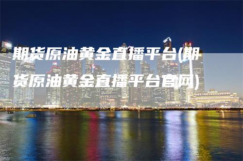 期货原油黄金直播平台(期货原油黄金直播平台官网)