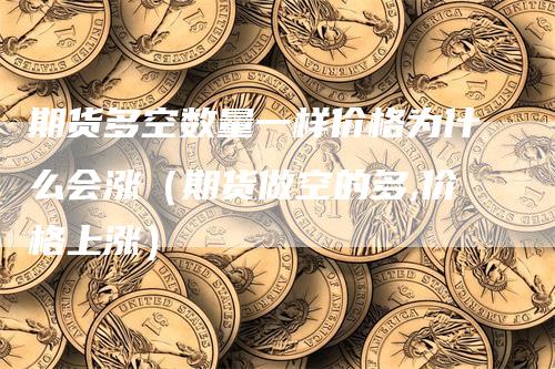 期货多空数量一样价格为什么会涨（期货做空的多,价格上涨）