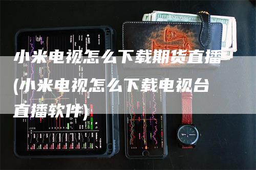 小米电视怎么下载期货直播(小米电视怎么下载电视台直播软件)