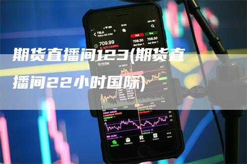 期货直播间123(期货直播间22小时国际)
