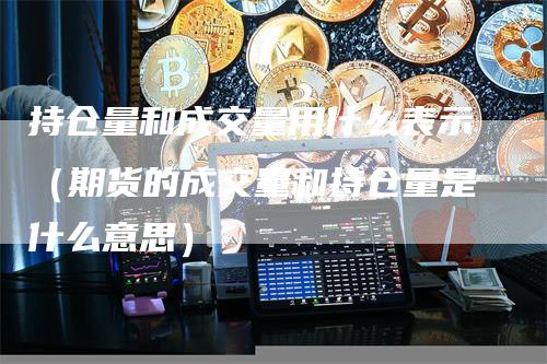 持仓量和成交量用什么表示（期货的成交量和持仓量是什么意思）