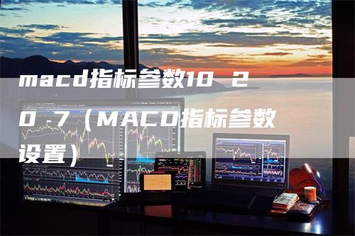 macd指标参数10 20 7（MACD指标参数设置）