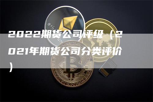 2022期货公司评级（2021年期货公司分类评价）