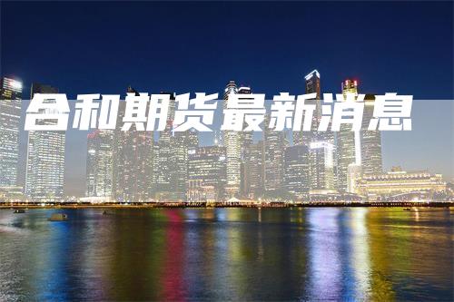 合和期货最新消息