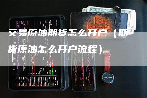 交易原油期货怎么开户（期货原油怎么开户流程）