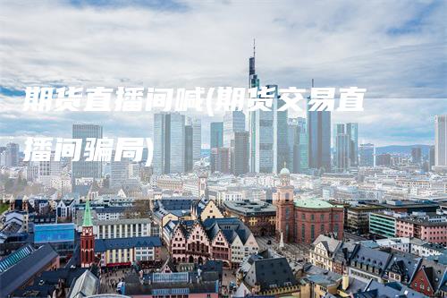 期货直播间喊(期货交易直播间骗局)